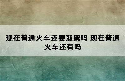 现在普通火车还要取票吗 现在普通火车还有吗